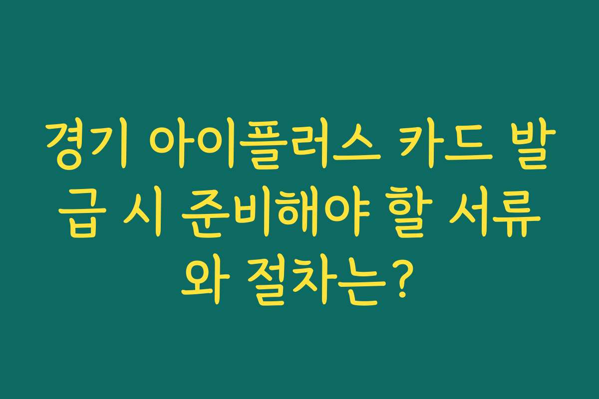 경기 아이플러스 카드 발급 시 준비해야 할 서류와 절차는?