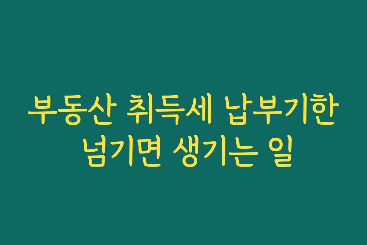 부동산 취득세 납부기한 넘기면 생기는 일 부동산 취득세 납부기한 넘기면 생기는 일