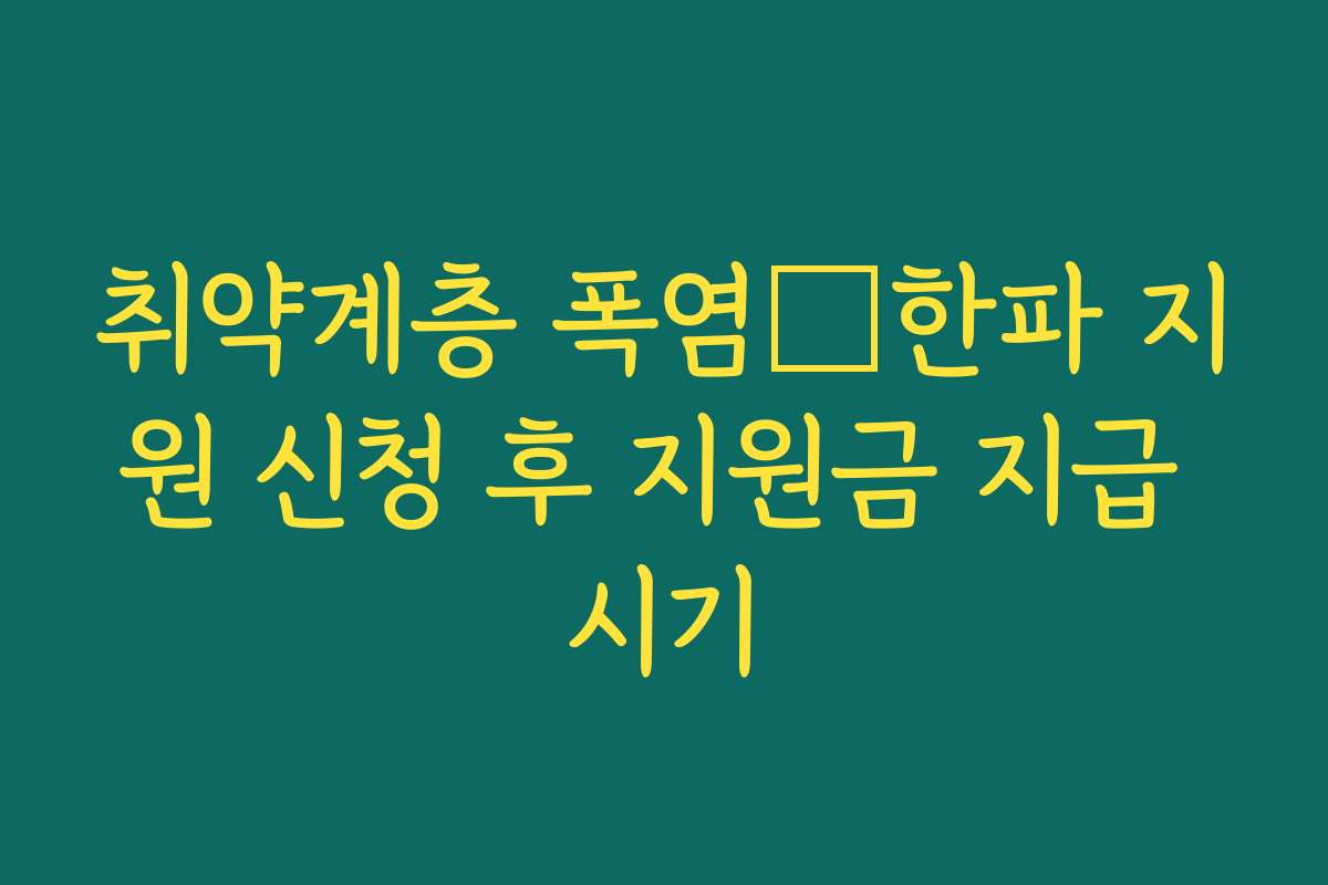 취약계층 폭염・한파 지원 신청 후 지원금 지급 시기 취약계층 폭염・한파 지원 신청 후 지원금 지급 시기