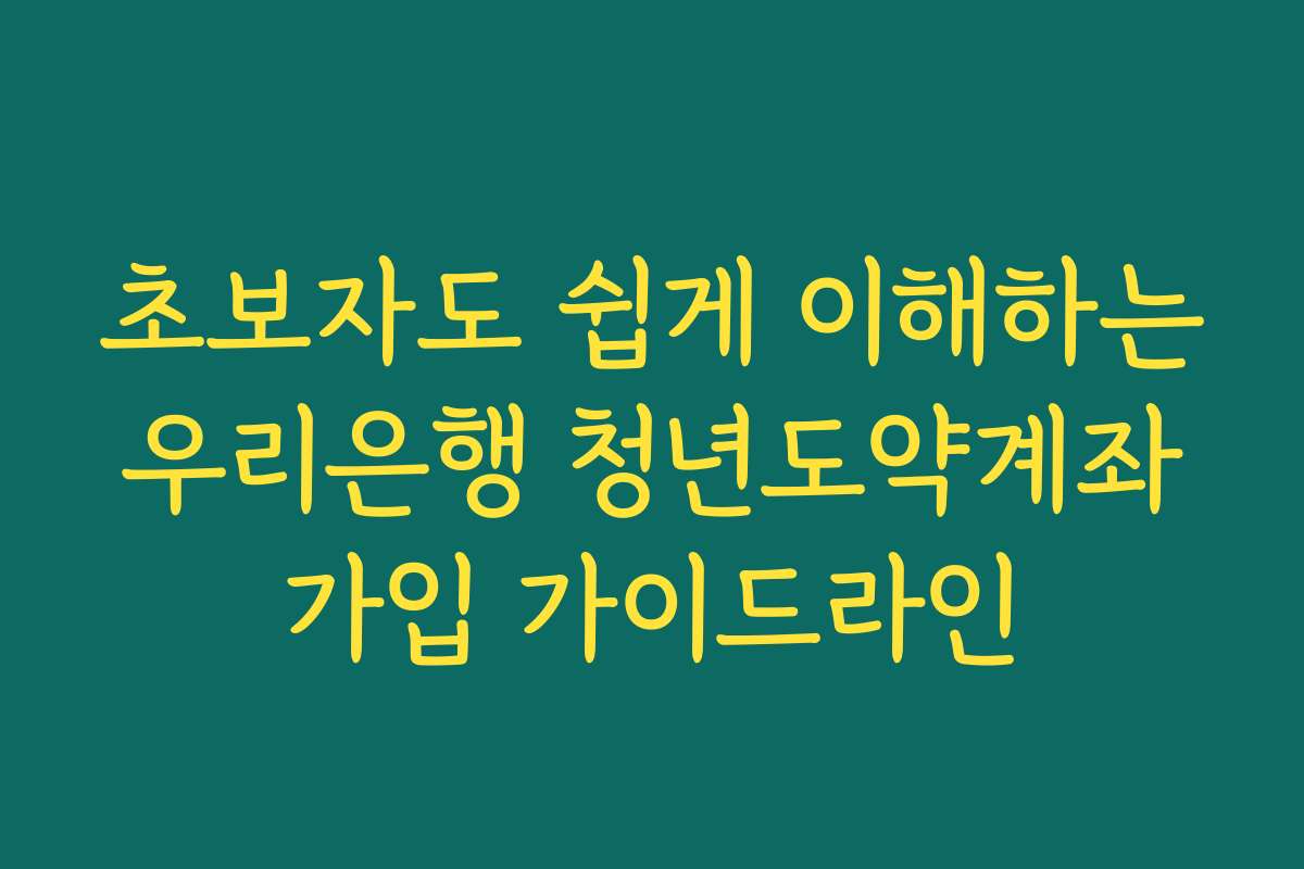 초보자도 쉽게 이해하는 우리은행 청년도약계좌 가입 가이드라인