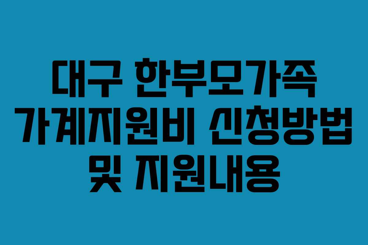 대구 한부모가족 가계지원비 신청방법 및 지원내용 대구 한부모가족 가계지원비 신청방법 및 지원내용