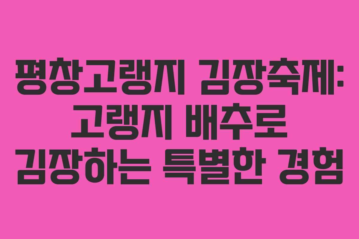 평창고랭지 김장축제: 고랭지 배추로 김장하는 특별한 경험 평창고랭지 김장축제: 고랭지 배추로 김장하는 특별한 경험