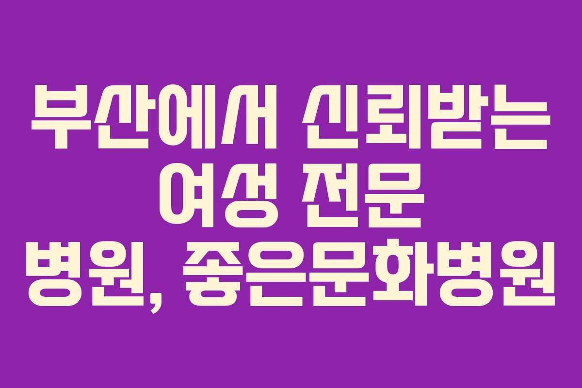 부산에서 신뢰받는 여성 전문 병원, 좋은문화병원 부산에서 신뢰받는 여성 전문 병원, 좋은문화병원