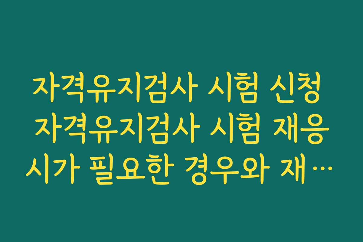 자격유지검사 시험 신청 자격유지검사 시험 재응시가 필요한 경우와 재시험 신청 절차