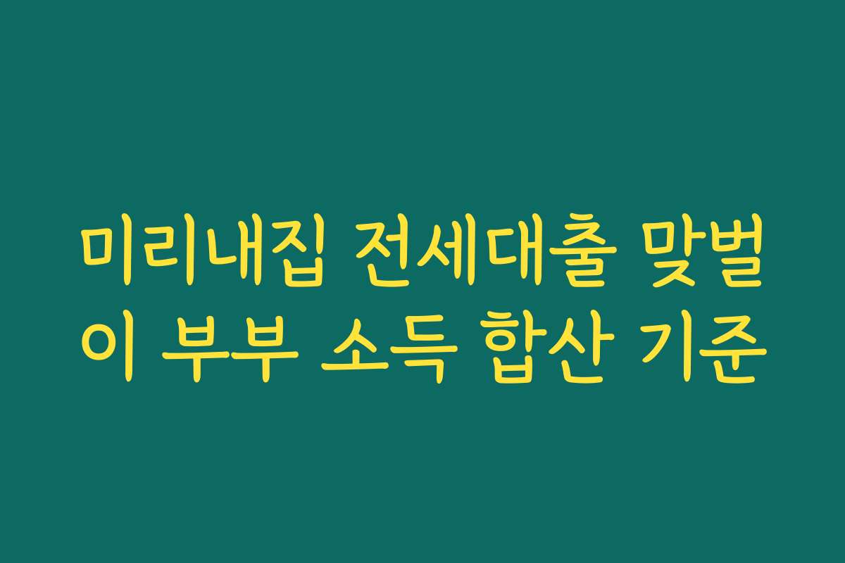 미리내집 전세대출 맞벌이 부부 소득 합산 기준
