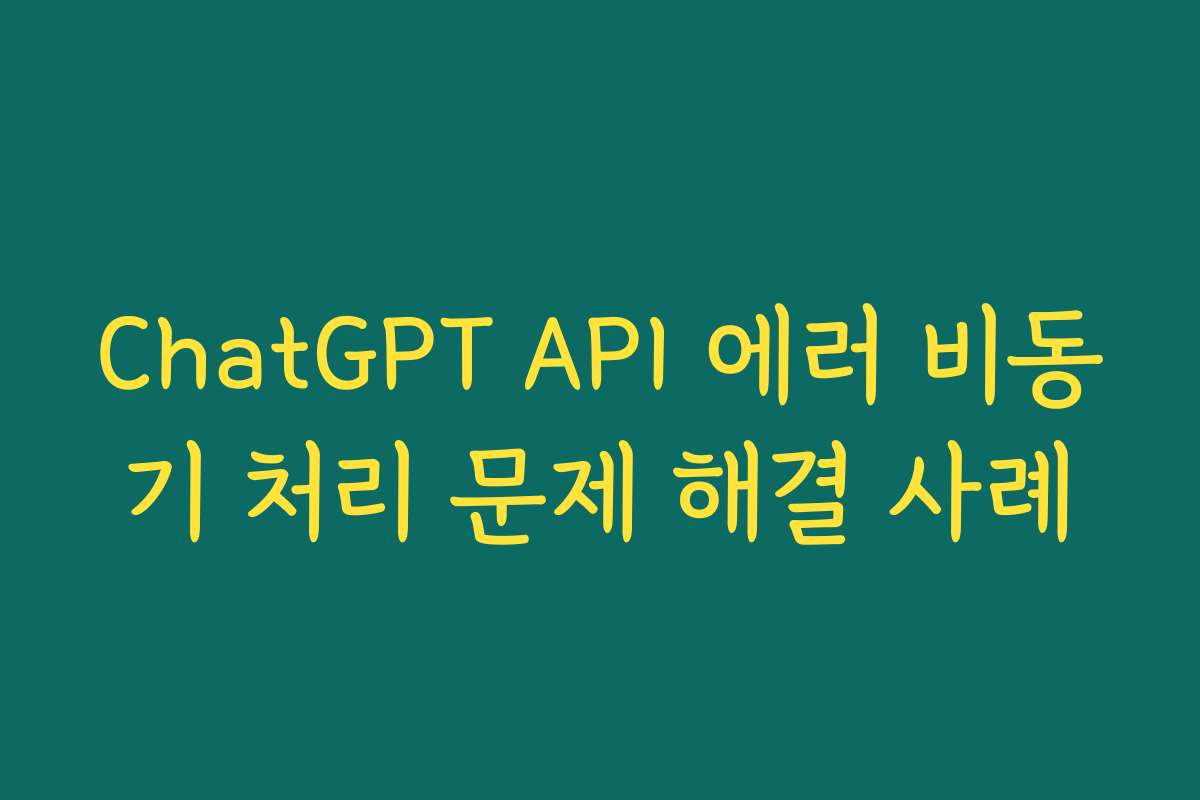ChatGPT API 에러 비동기 처리 문제 해결 사례