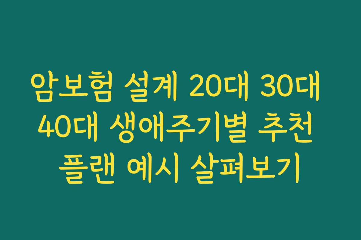 암보험 설계 20대 30대 40대 생애주기별 추천 플랜 예시 살펴보기