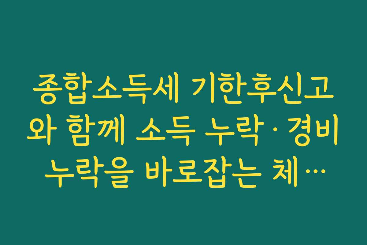 종합소득세 기한후신고와 함께 소득 누락·경비 누락을 바로잡는 체크리스트