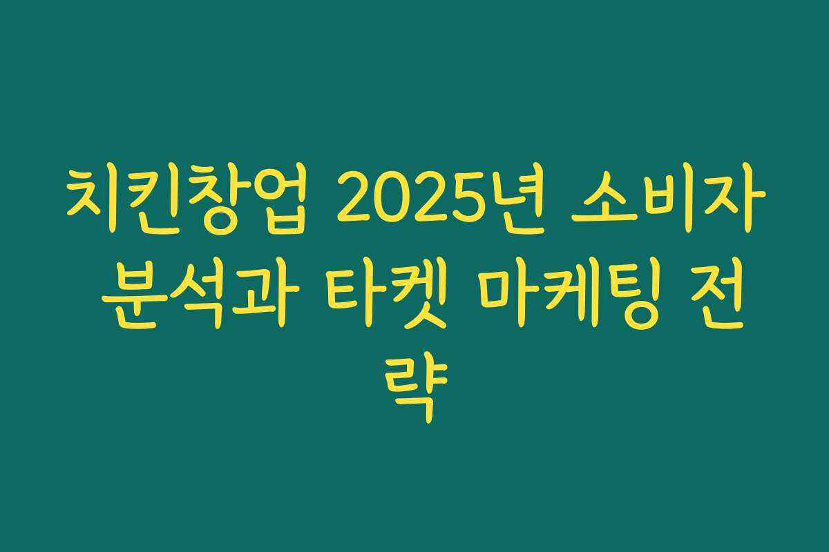 치킨창업 2025년 소비자 분석과 타켓 마케팅 전략