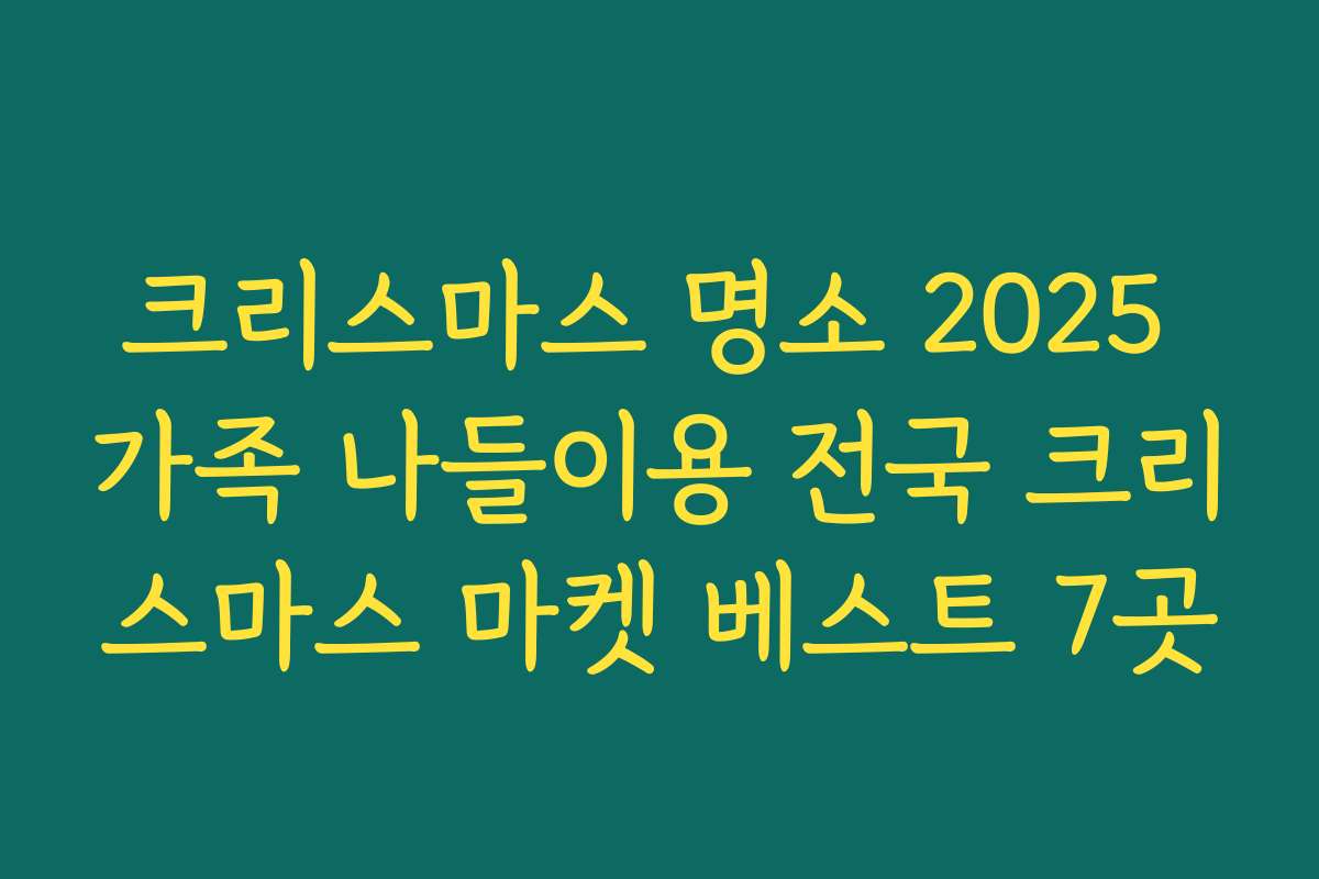 크리스마스 명소 2025 가족 나들이용 전국 크리스마스 마켓 베스트 7곳