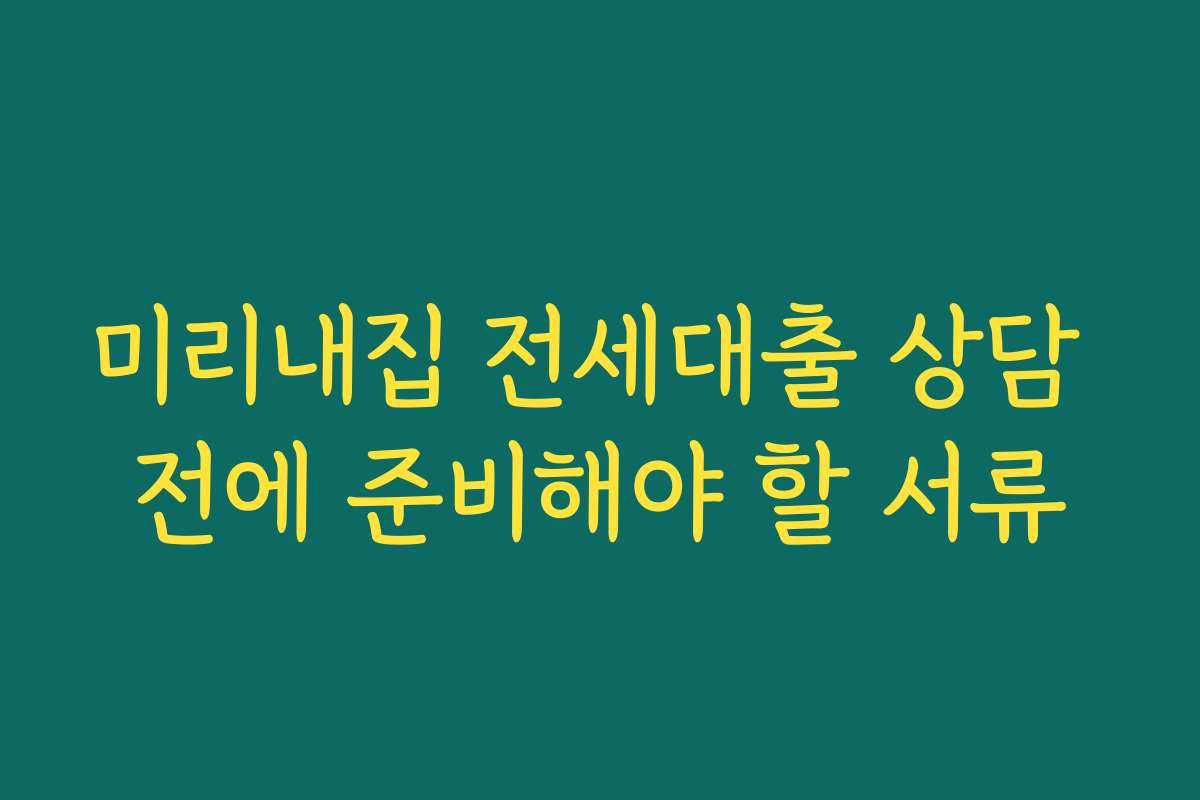 미리내집 전세대출 상담 전에 준비해야 할 서류