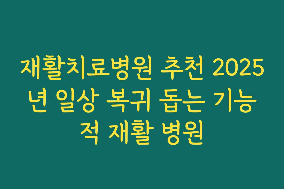 재활치료병원 추천 2025년 일상 복귀 돕는 기능적 재활 병원