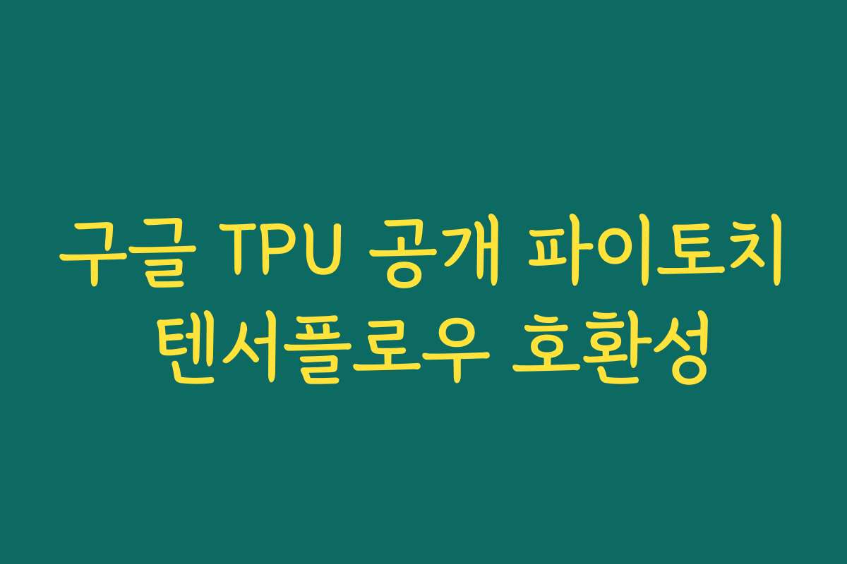 구글 TPU 공개 파이토치 텐서플로우 호환성