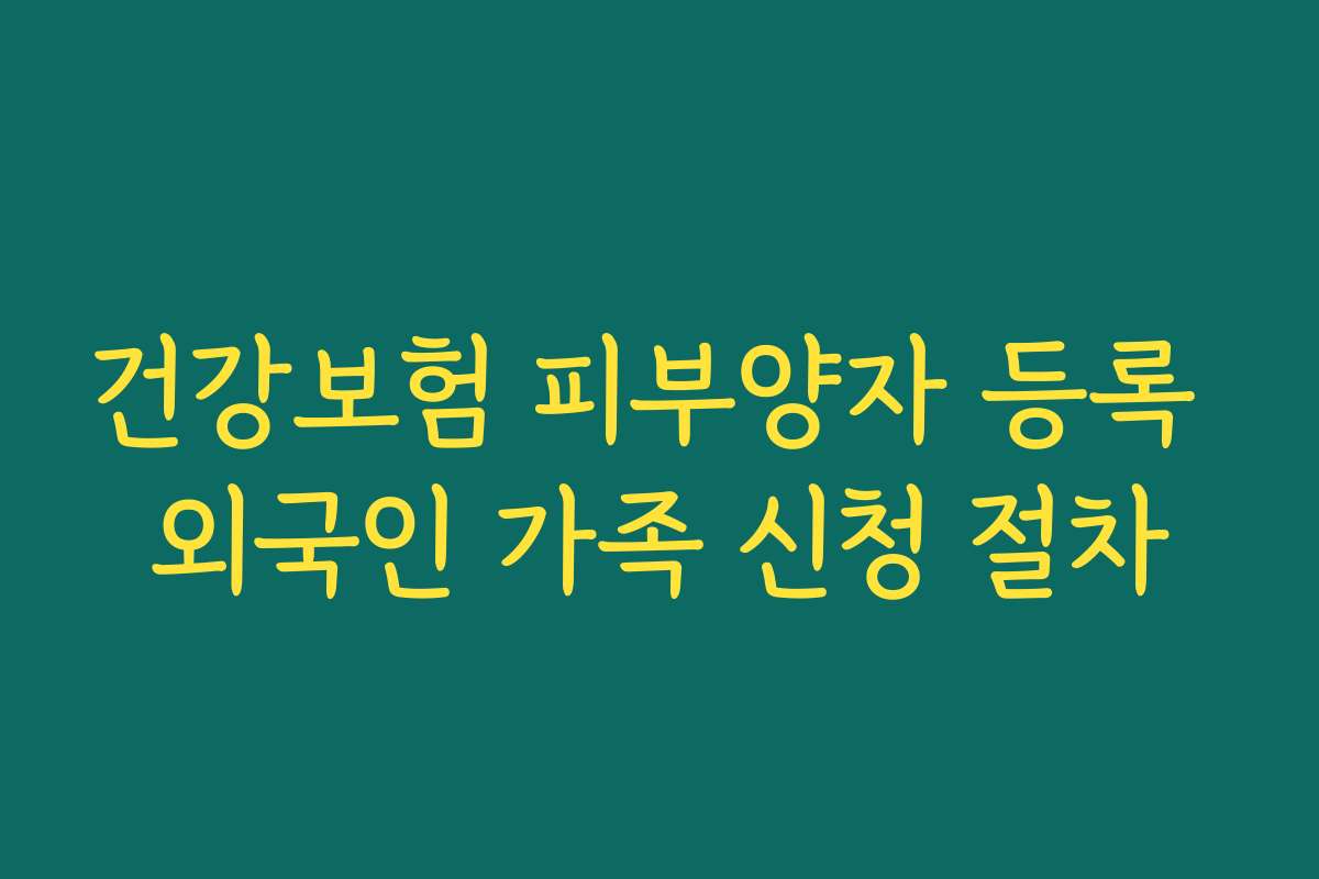 건강보험 피부양자 등록 외국인 가족 신청 절차