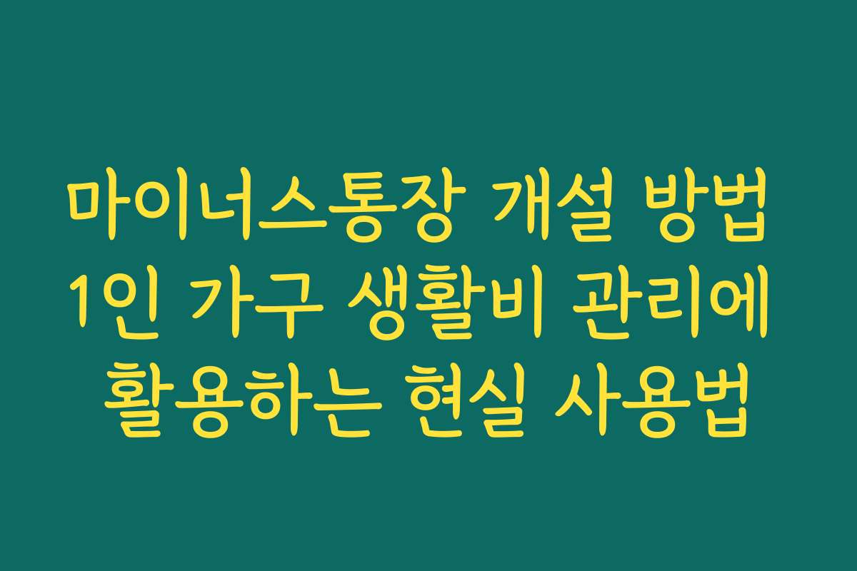 마이너스통장 개설 방법 1인 가구 생활비 관리에 활용하는 현실 사용법