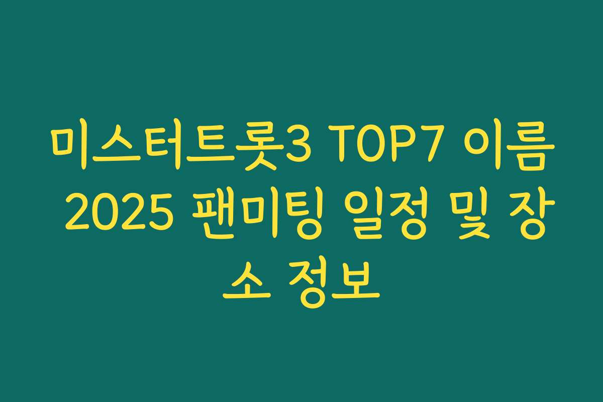미스터트롯3 TOP7 이름 2025 팬미팅 일정 및 장소 정보