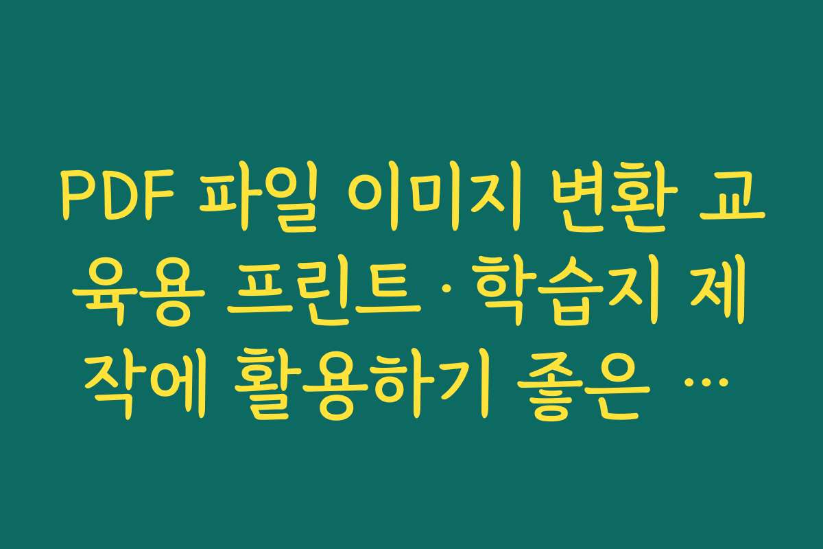 PDF 파일 이미지 변환 교육용 프린트·학습지 제작에 활용하기 좋은 변환 설정 노하우