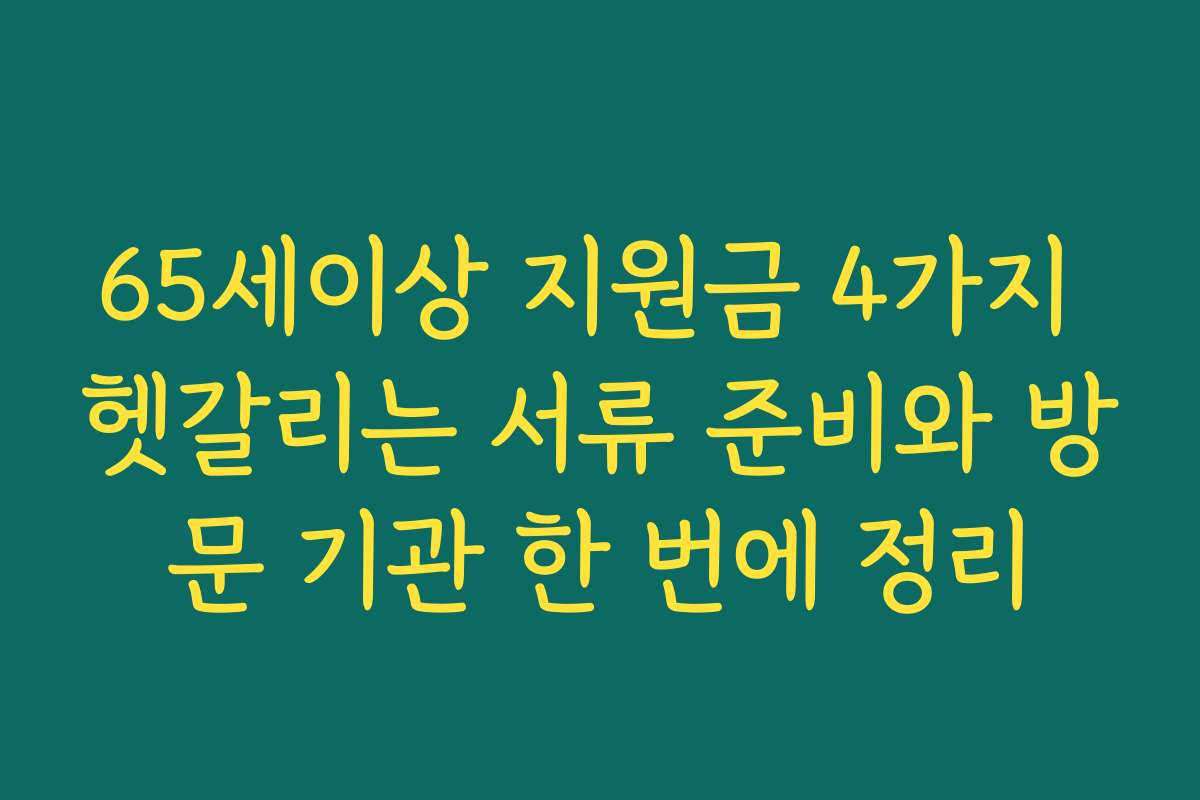 65세이상 지원금 4가지 헷갈리는 서류 준비와 방문 기관 한 번에 정리