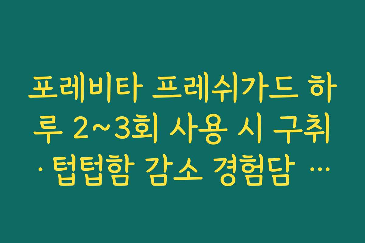 포레비타 프레쉬가드 하루 2~3회 사용 시 구취·텁텁함 감소 경험담 모아 보기