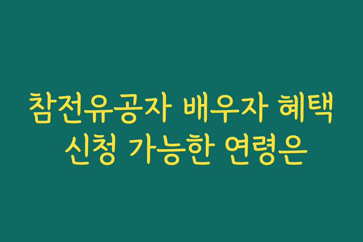 참전유공자 배우자 혜택 신청 가능한 연령은