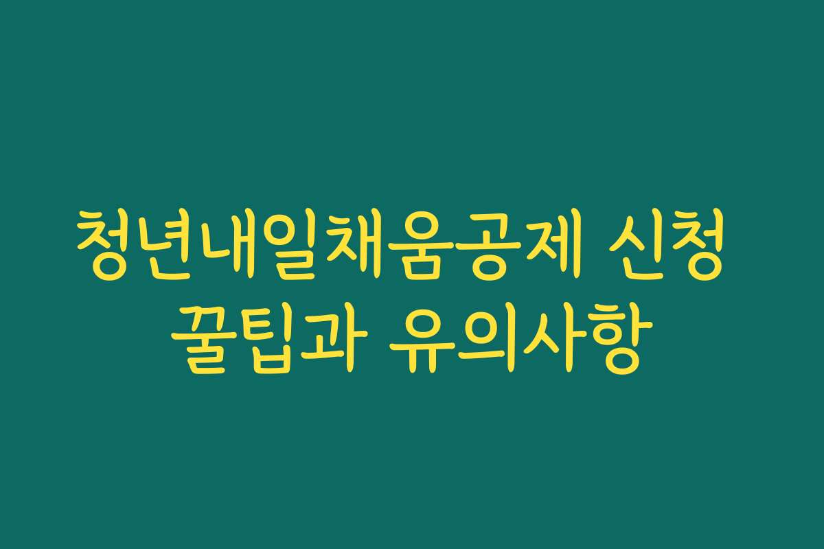 청년내일채움공제 신청 꿀팁과 유의사항