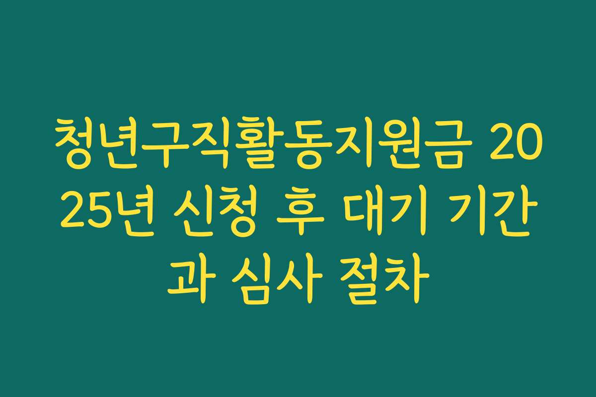 청년구직활동지원금 2025년 신청 후 대기 기간과 심사 절차