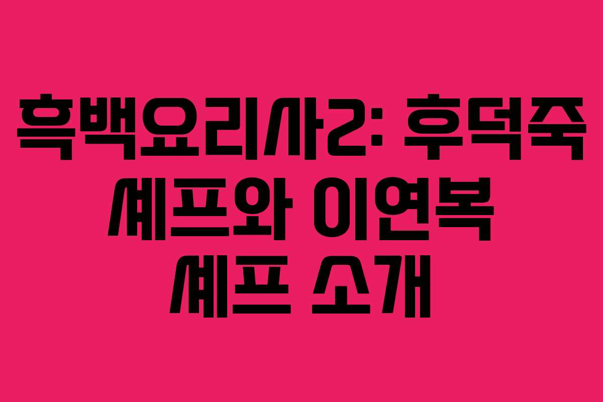흑백요리사2: 후덕죽 셰프와 이연복 셰프 소개