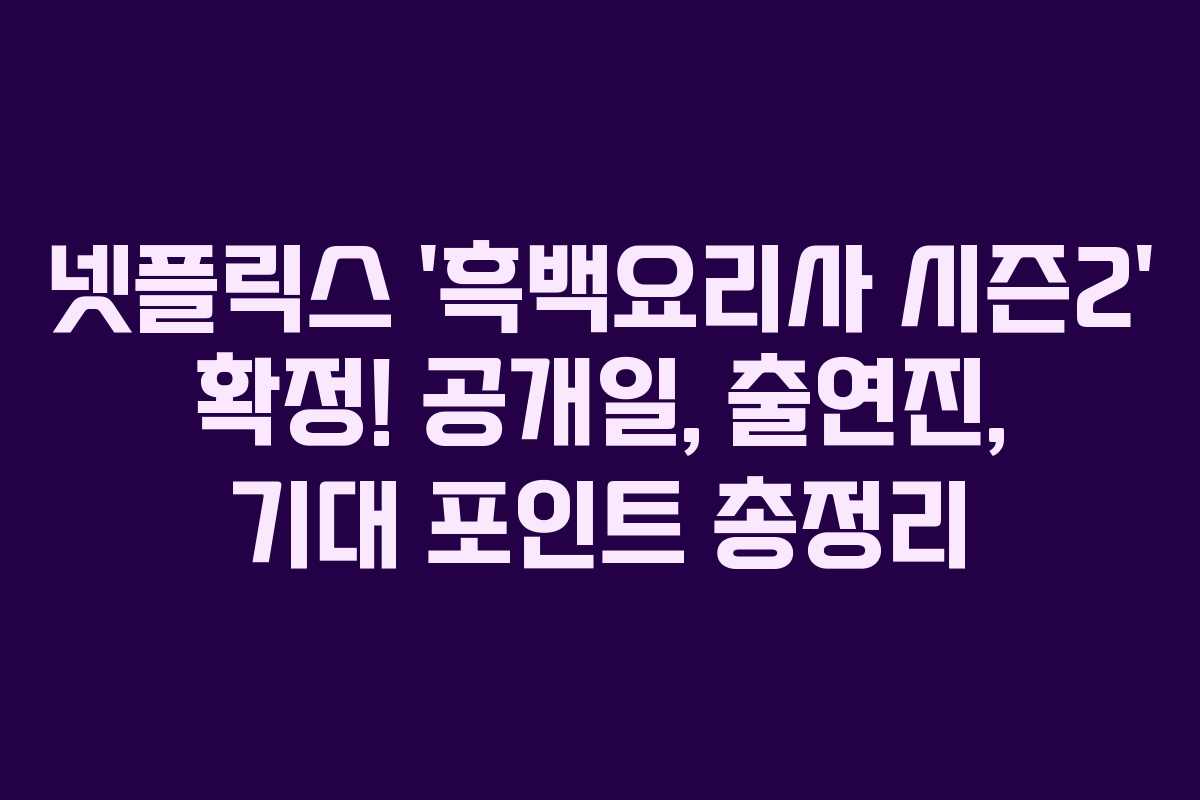 넷플릭스 ‘흑백요리사 시즌2’ 확정! 공개일, 출연진, 기대 포인트 총정리