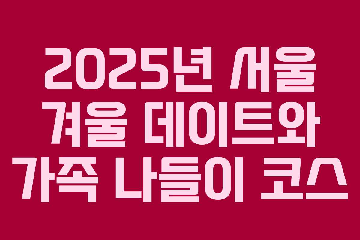 2025년 서울 겨울 데이트와 가족 나들이 코스