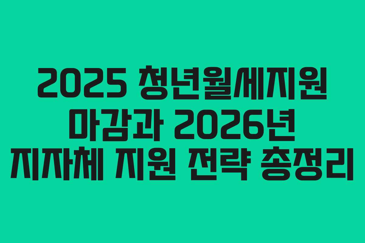 2025 청년월세지원 마감과 2026년 지자체 지원 전략 총정리