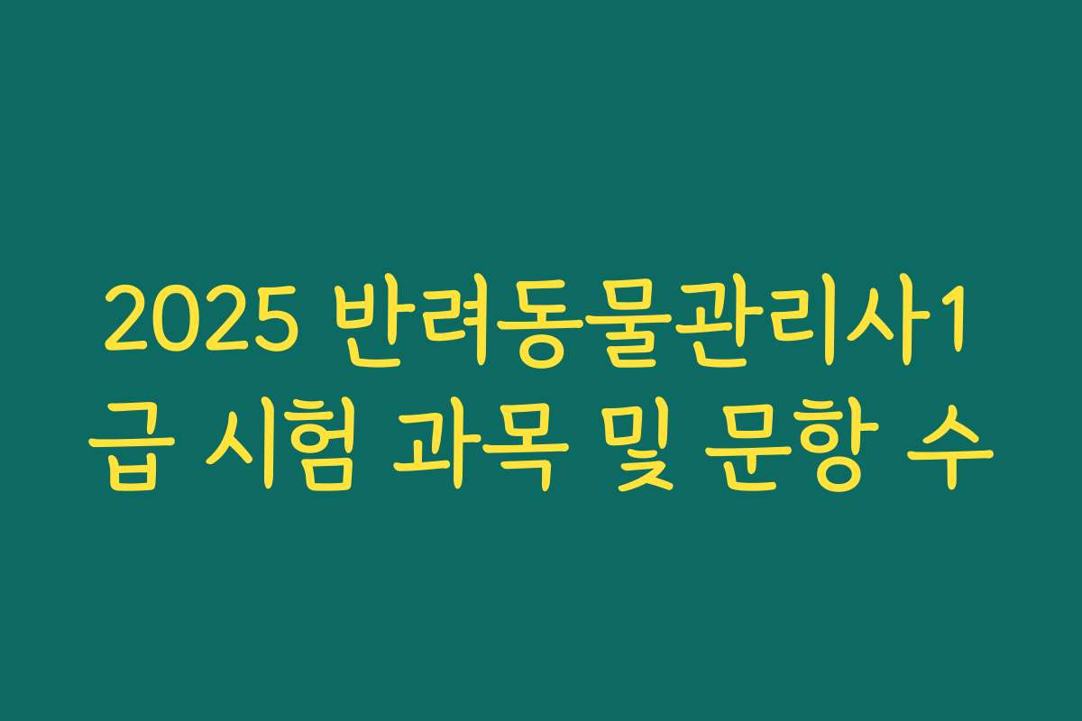 2025 반려동물관리사1급 시험 과목 및 문항 수