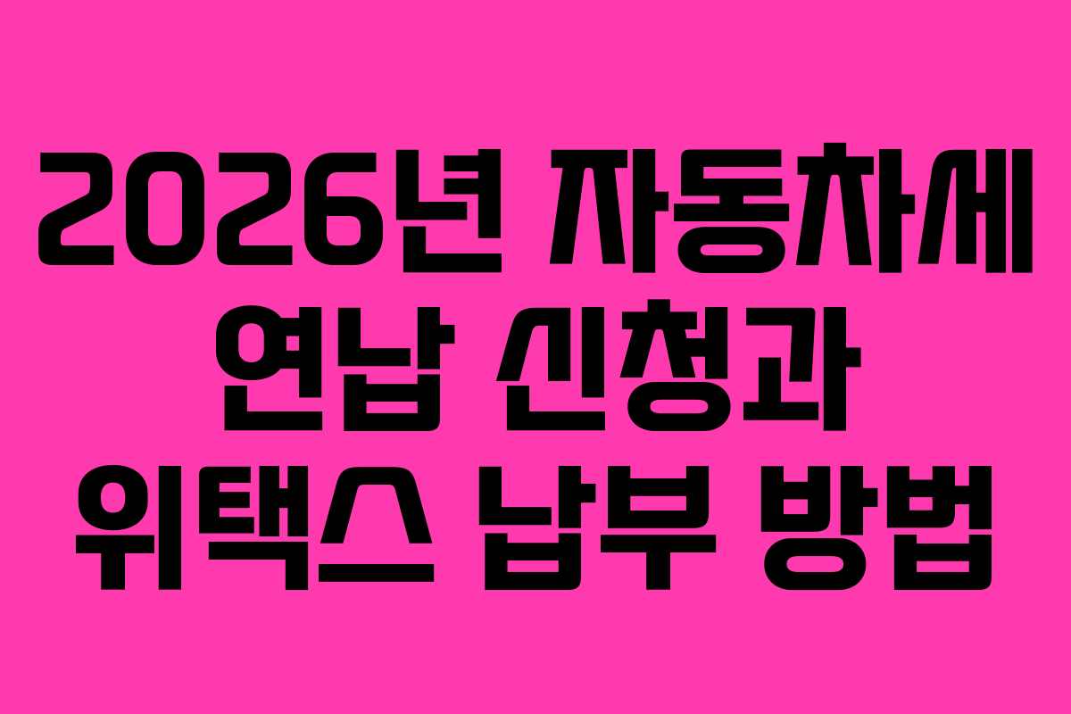 2026년 자동차세 연납 신청과 위택스 납부 방법
