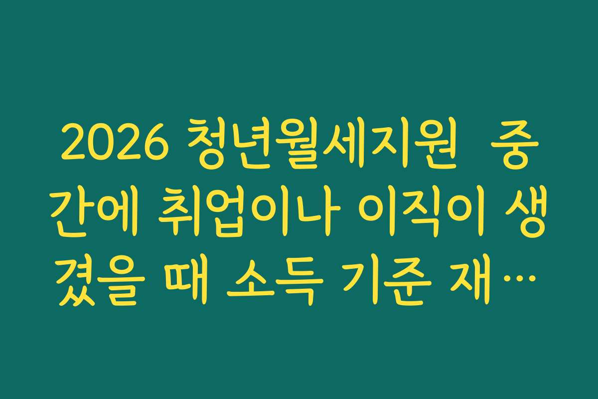 2026 청년월세지원  중간에 취업이나 이직이 생겼을 때 소득 기준 재검토 주의사항