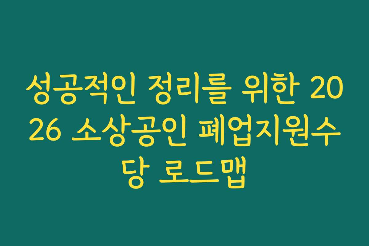성공적인 정리를 위한 2026 소상공인 폐업지원수당 로드맵