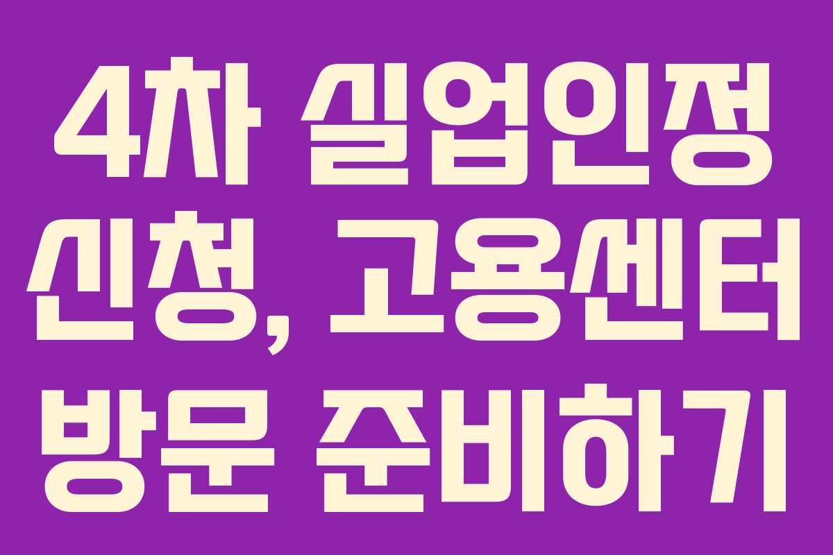 4차 실업인정 신청, 고용센터 방문 준비하기