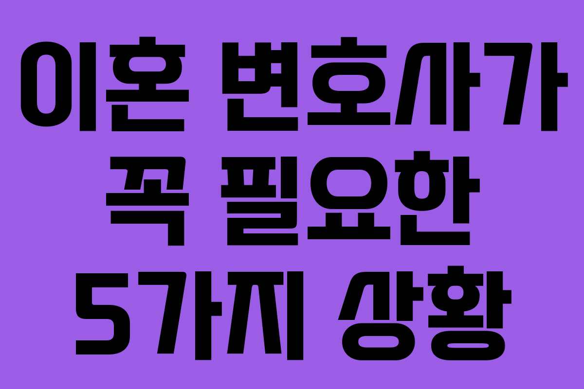 이혼 변호사가 꼭 필요한 5가지 상황