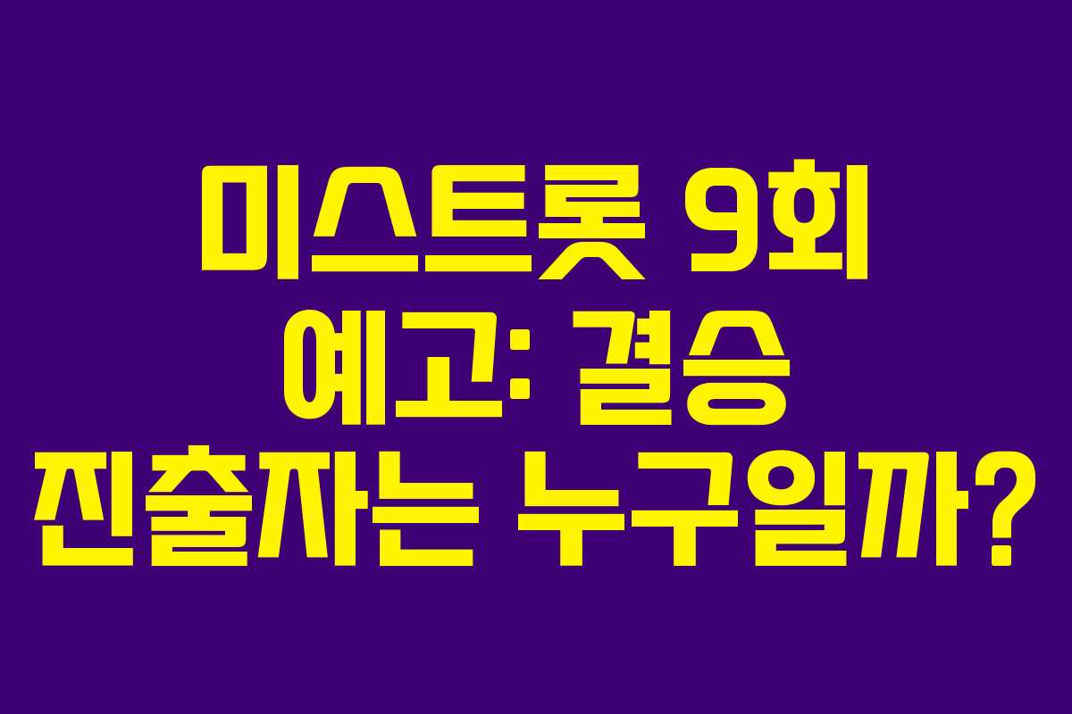 미스트롯 9회 예고: 결승 진출자는 누구일까?