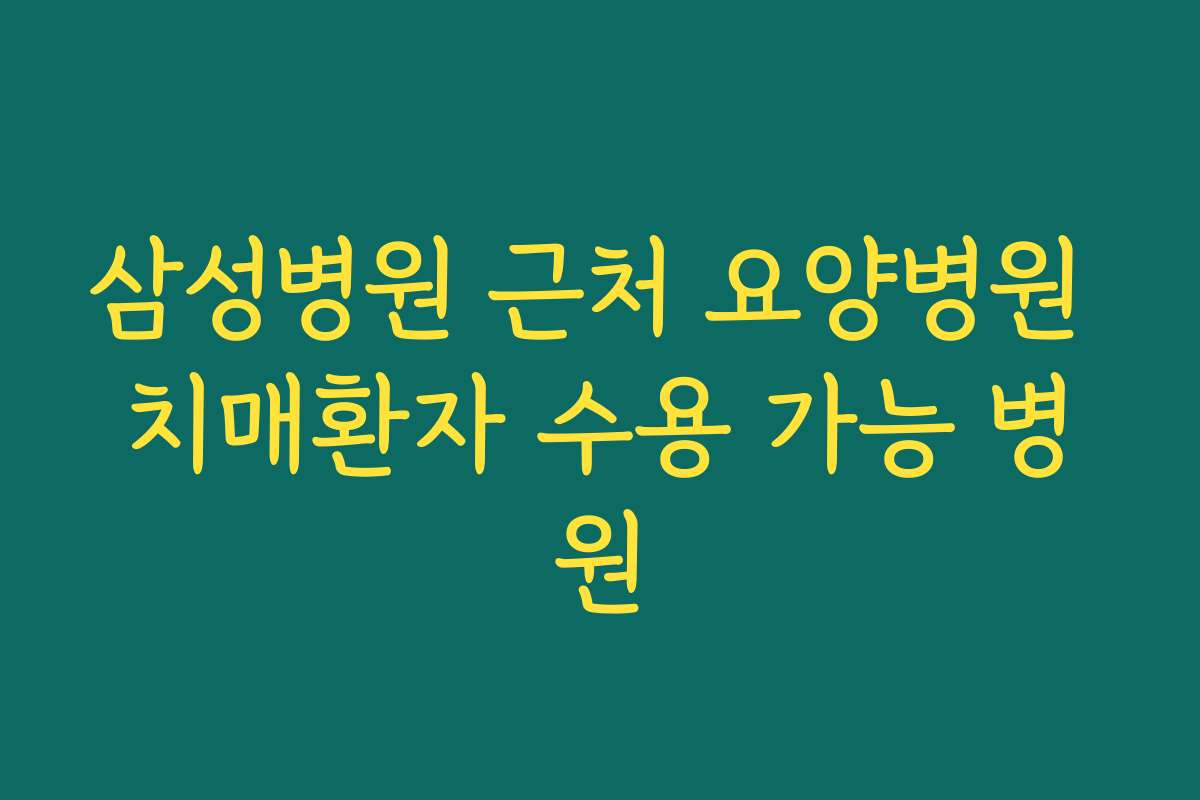 삼성병원 근처 요양병원 치매환자 수용 가능 병원