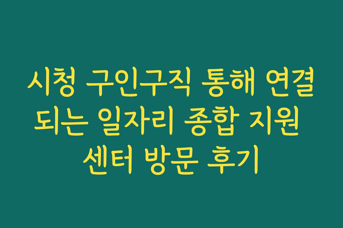 시청 구인구직 통해 연결되는 일자리 종합 지원 센터 방문 후기