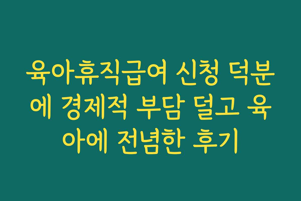 육아휴직급여 신청 덕분에 경제적 부담 덜고 육아에 전념한 후기