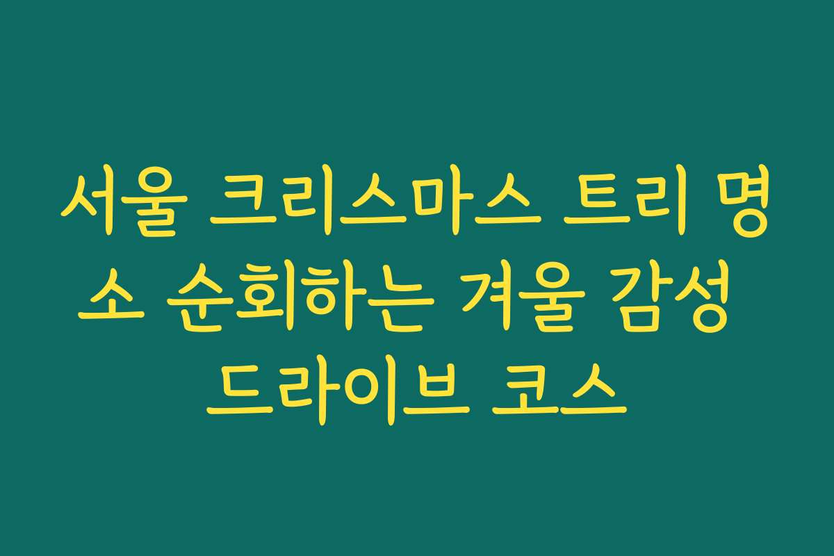 서울 크리스마스 트리 명소 순회하는 겨울 감성 드라이브 코스