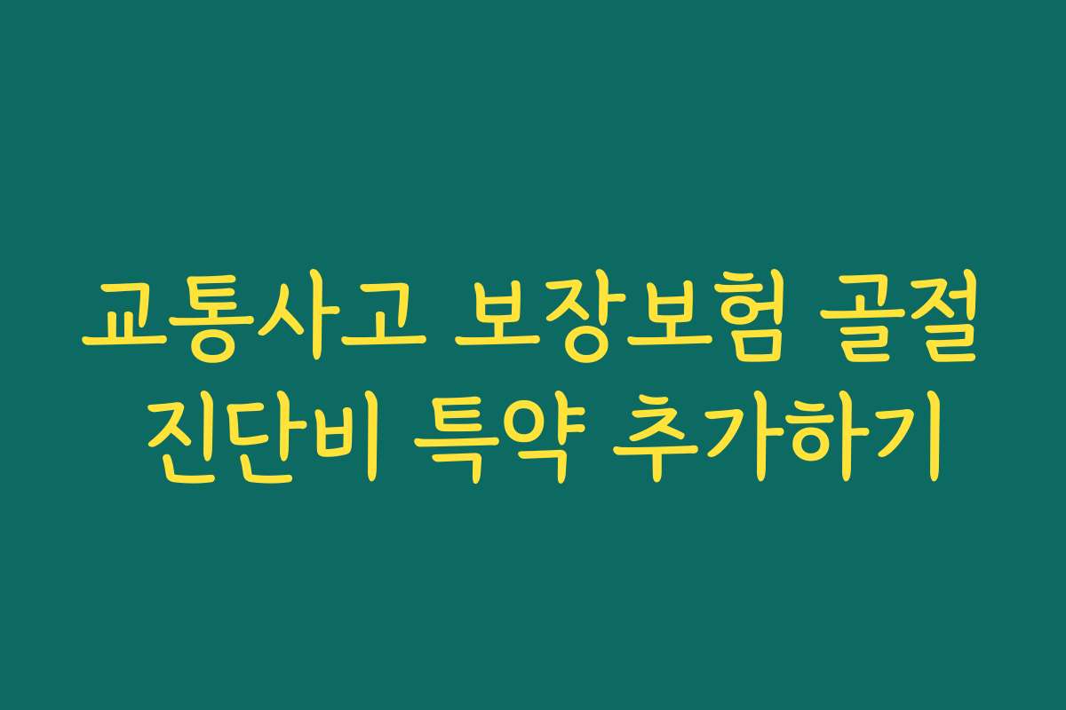 교통사고 보장보험 골절 진단비 특약 추가하기