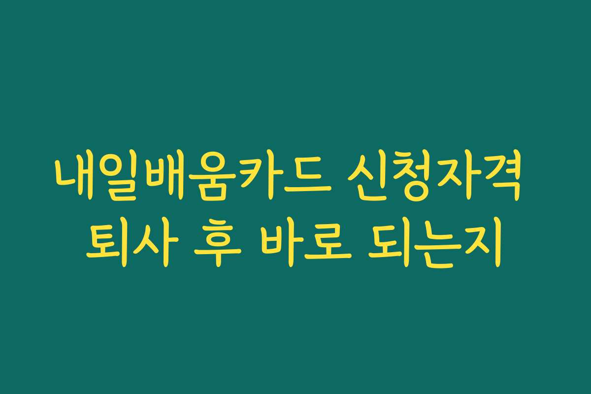 내일배움카드 신청자격 퇴사 후 바로 되는지