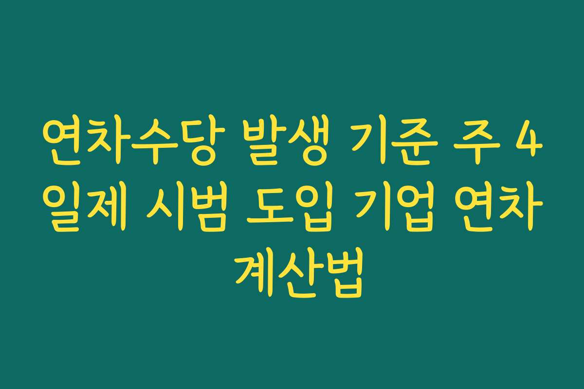 연차수당 발생 기준 주 4일제 시범 도입 기업 연차 계산법