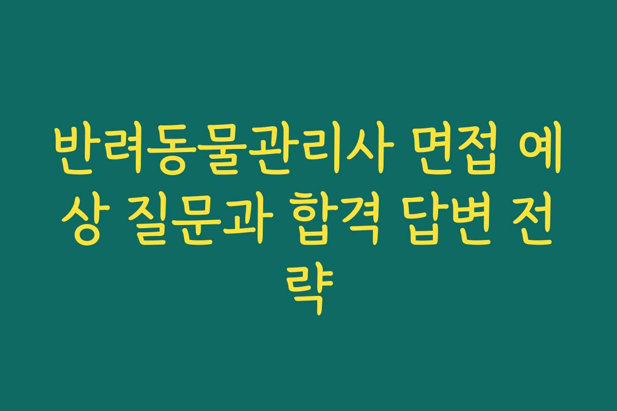 반려동물관리사 면접 예상 질문과 합격 답변 전략