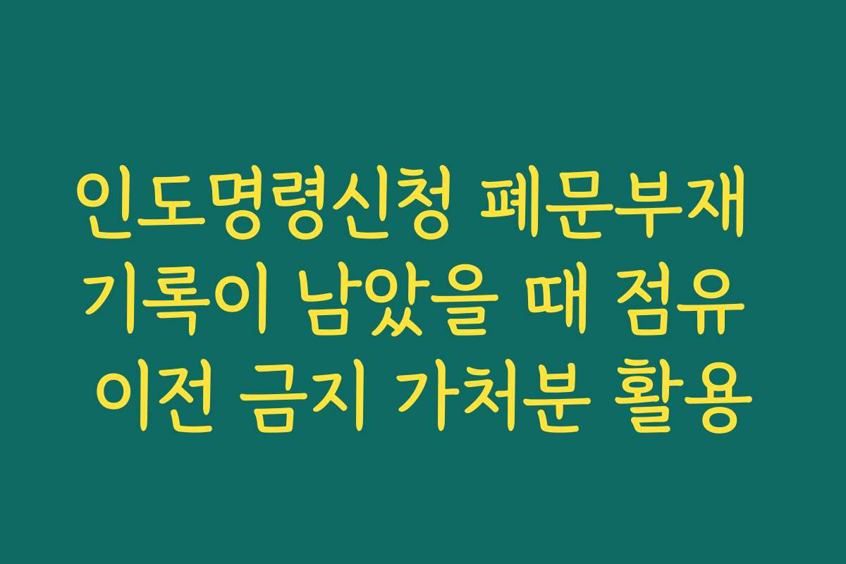 인도명령신청 폐문부재 기록이 남았을 때 점유 이전 금지 가처분 활용