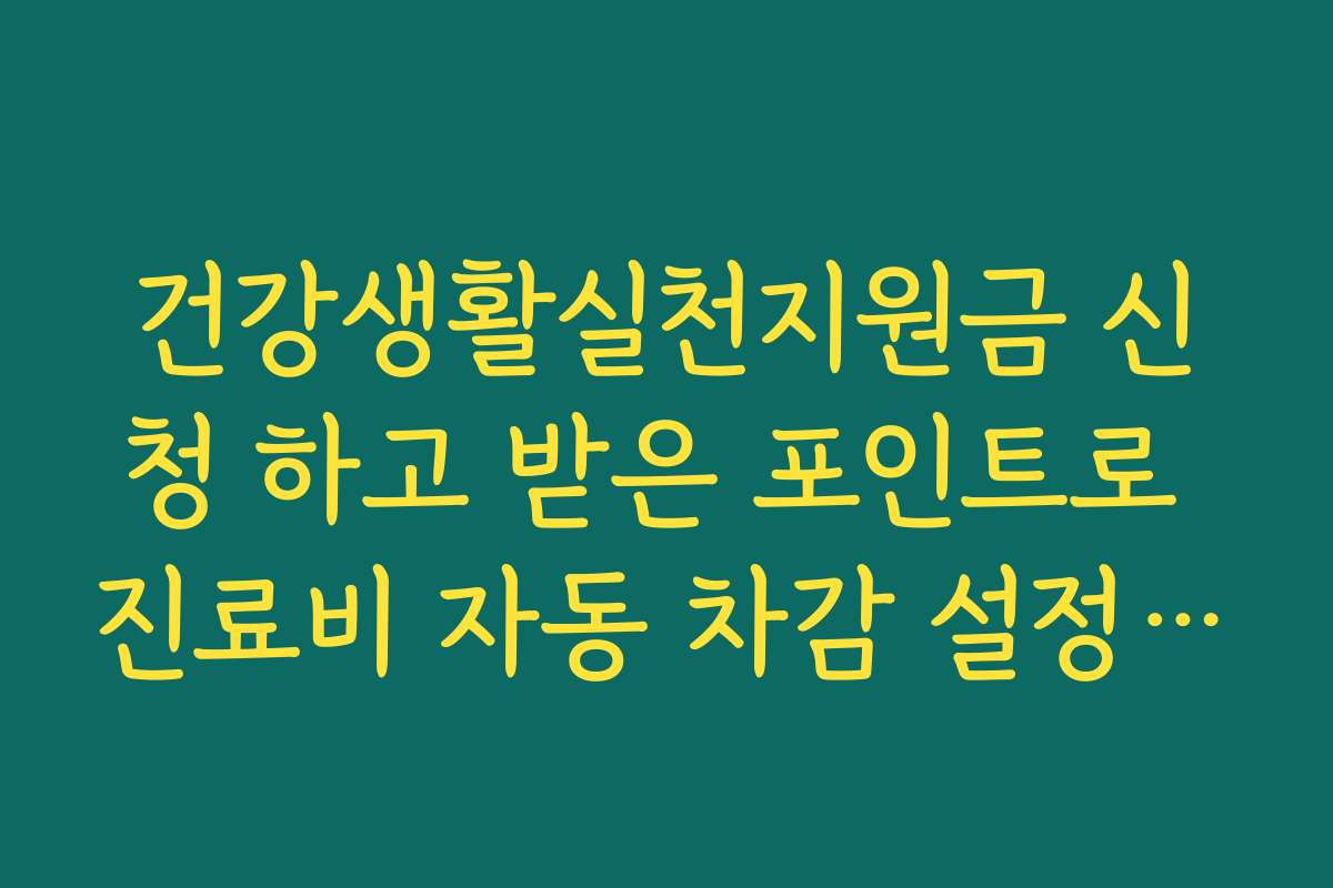 건강생활실천지원금 신청 하고 받은 포인트로 진료비 자동 차감 설정을 완료하세요