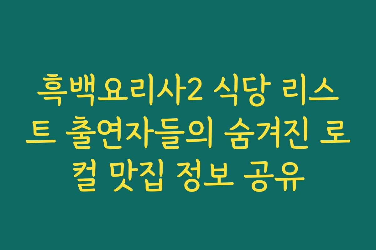 흑백요리사2 식당 리스트 출연자들의 숨겨진 로컬 맛집 정보 공유