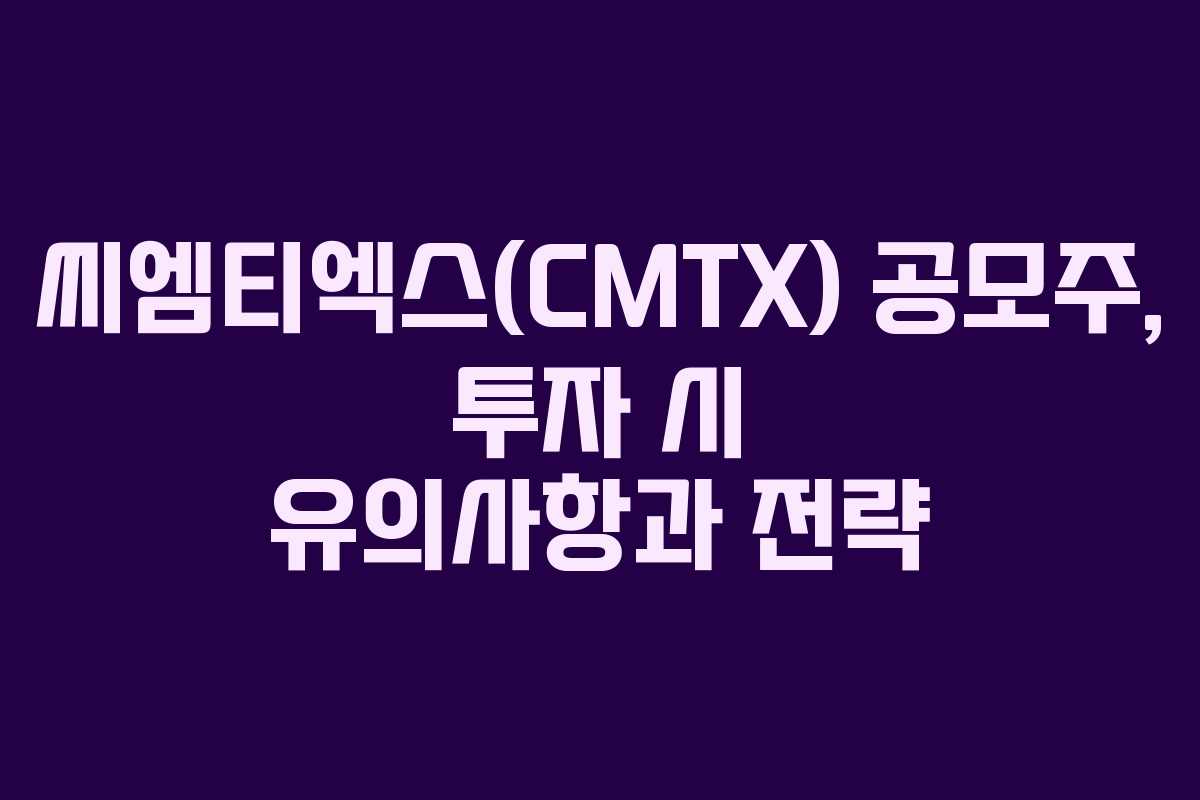씨엠티엑스(CMTX) 공모주, 투자 시 유의사항과 전략