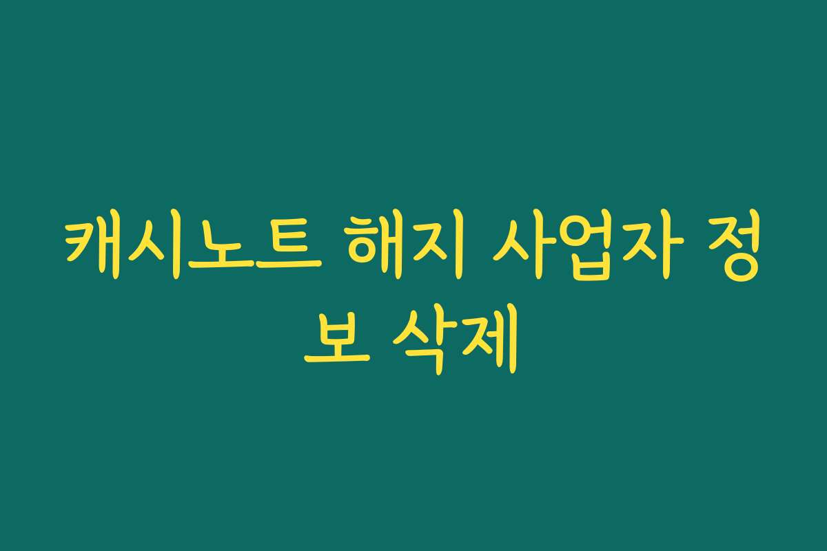 캐시노트 해지 사업자 정보 삭제